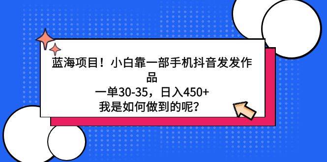 蓝海项目！小白靠一部手机抖音发发作品，一单30-35，日入450+，我是如何…-枫叶微课堂