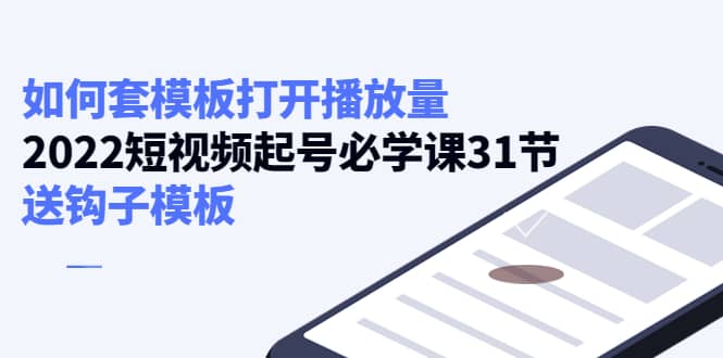 如何套模板打开播放量，2022短视频起号必学课31节，送钩子模板-枫叶微课堂