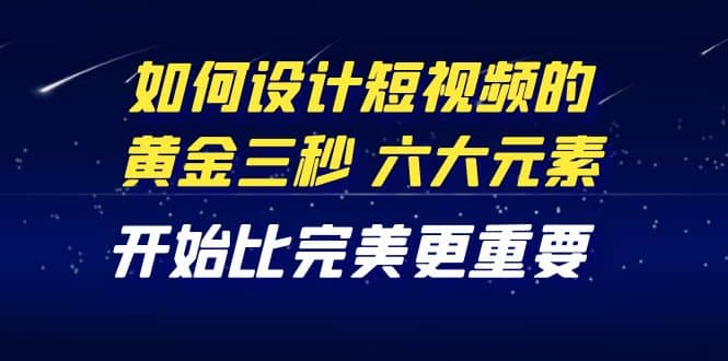 教你如何设计短视频的黄金三秒，六大元素，开始比完美更重要（27节课）-枫叶微课堂