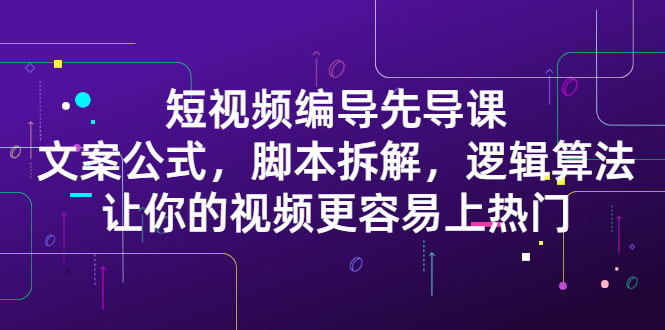 短视频编导先导课：​文案公式，脚本拆解，逻辑算法，让你的视频更容易上热门-枫叶微课堂