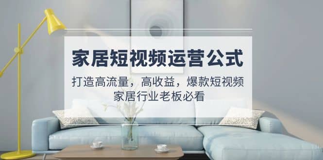 家居短视频运营公式：打造高流量，高收益，爆款短视频 家居行业老板必看-枫叶微课堂