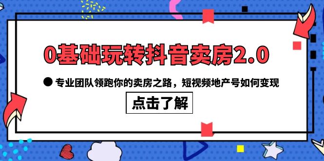 0基础玩转抖音-卖房2.0，专业团队领跑你的卖房之路，短视频地产号如何变现-枫叶微课堂