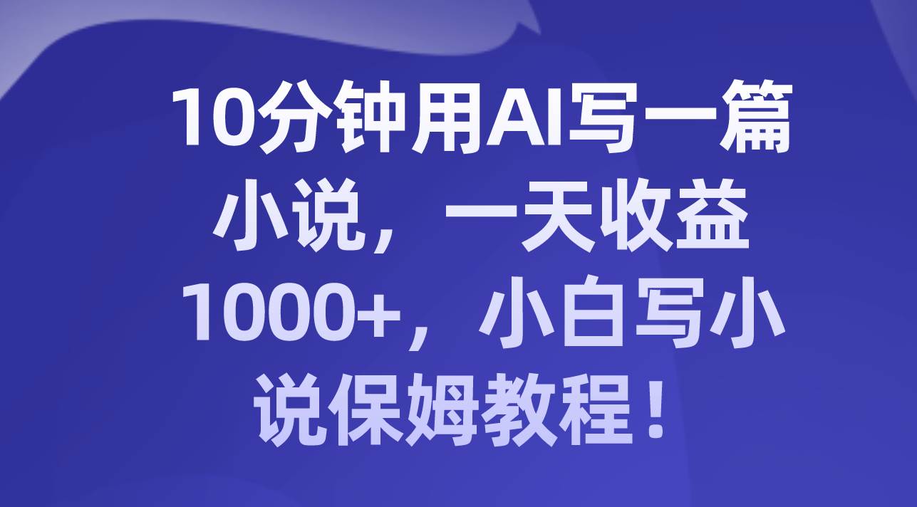 10分钟用AI写一篇小说，一天收益1000+，小白写小说保姆教程！-枫叶微课堂