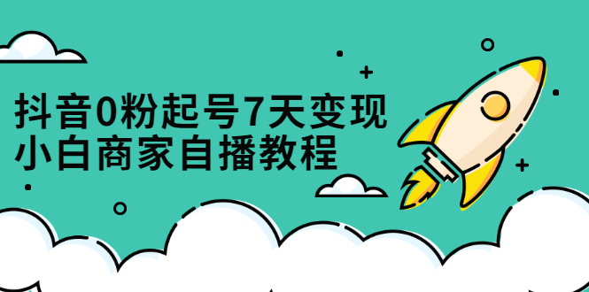 抖音0粉起号7天变现，无需专业的团队，小白商家从0到1自播教程-枫叶微课堂