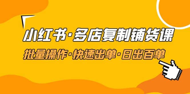 小红书·多店复制铺货课，批量操作·快速出单·日出百单（更新2023年2月）-枫叶微课堂