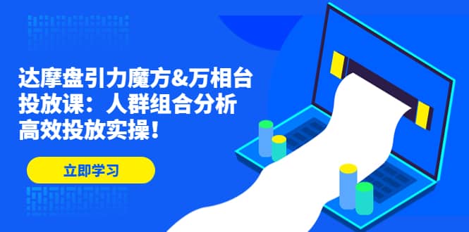 达摩盘引力魔方&万相台投放课：人群组合分析，高效投放实操-枫叶微课堂