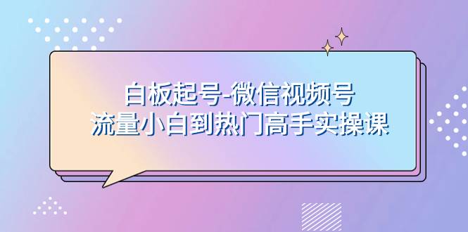 白板起号-微信视频号流量小白到热门高手实操课-枫叶微课堂