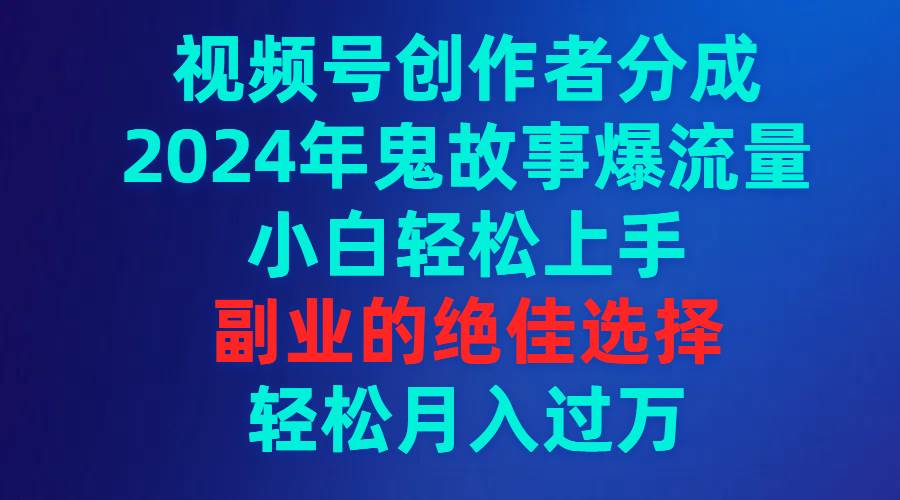 视频号创作者分成，2024年鬼故事爆流量，小白轻松上手，副业的绝佳选择…-枫叶微课堂