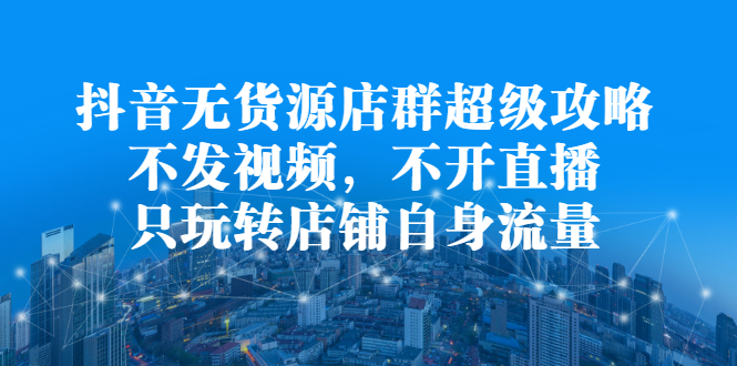 抖音无货源店群超级攻略：不发视频，不开直播，只玩转店铺自身流量-枫叶微课堂