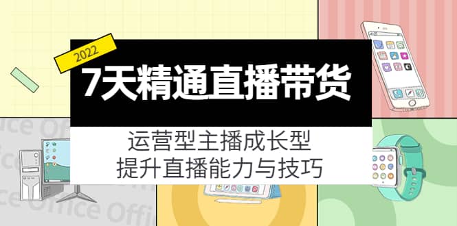 7天精通直播带货，运营型主播成长型，提升直播能力与技巧（19节课）-枫叶微课堂