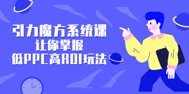 引力魔方系统课，让你掌握低PPC高ROI玩法，价值299元-枫叶微课堂
