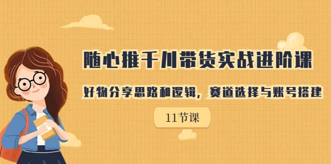 随心推千川带货实战进阶课，好物分享思路和逻辑，赛道选择与账号搭建-枫叶微课堂
