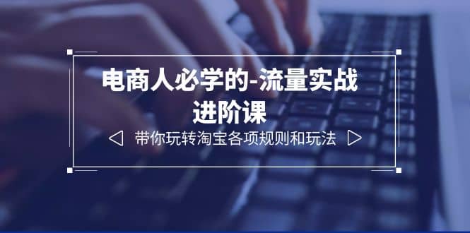 电商人必学的-流量实战进阶课：带你玩转淘宝各项规则和玩法（12节课）-枫叶微课堂