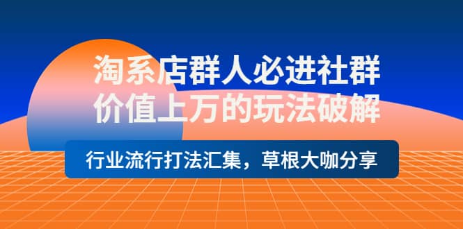 淘系店群人必进社群，价值上万的玩法破解，行业流行打法汇集，草根大咖分享-枫叶微课堂
