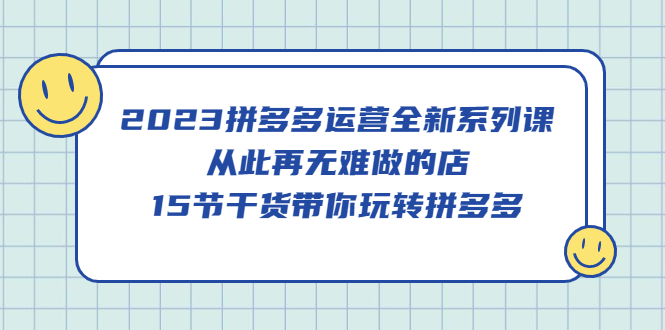 2023拼多多运营全新系列课，从此再无难做的店，15节干货带你玩转拼多多-枫叶微课堂