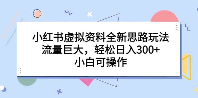 小红书虚拟资料全新思路玩法，流量巨大，轻松日入300+，小白可操作-枫叶微课堂