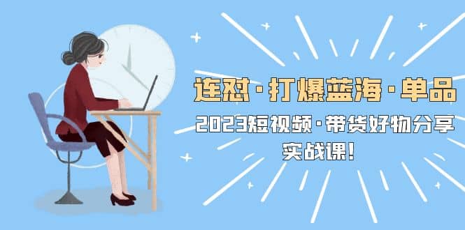 连怼·打爆蓝海·单品，2023短视频·带货好物分享·实战课-枫叶微课堂