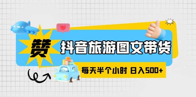 抖音旅游图文带货，零门槛，操作简单，每天半个小时，日入500+-枫叶微课堂