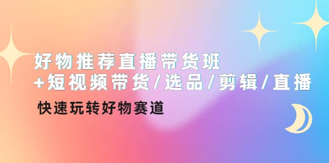好物推荐直播带货班+短视频带货/选品/剪辑/直播，快速玩转好物赛道-枫叶微课堂