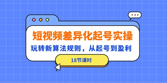 短视频差异化起号实操，玩转新算法规则，从起号到盈利（18节课时）-枫叶微课堂