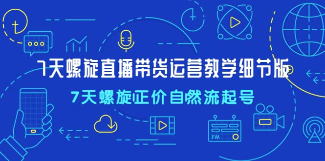 7天螺直旋播带货运营教细学节版，7天螺旋正自价然流起号-枫叶微课堂