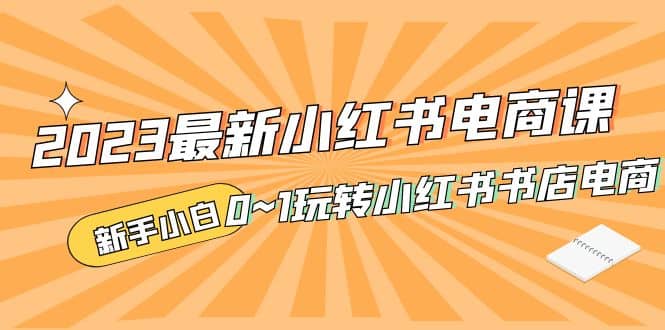 2023最新小红书·电商课，新手小白从0~1玩转小红书书店电商-枫叶微课堂