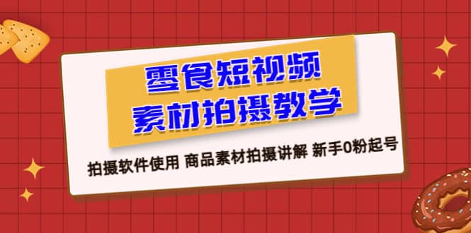零食 短视频素材拍摄教学，拍摄软件使用 商品素材拍摄讲解 新手0粉起号-枫叶微课堂