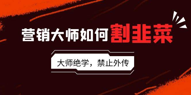 营销大师如何割韭菜：流量大师/讲故事大师/话术大师/卖货大师/成交大师/…-枫叶微课堂