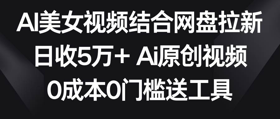 AI美女视频结合网盘拉新，日收5万+两分钟一条Ai原创视频，0成本0门槛送工具-枫叶微课堂