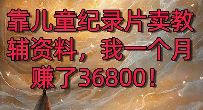 靠儿童纪录片卖教辅资料，一个月赚了36800！暴力变现2.0版本，喂饭级教学-枫叶微课堂