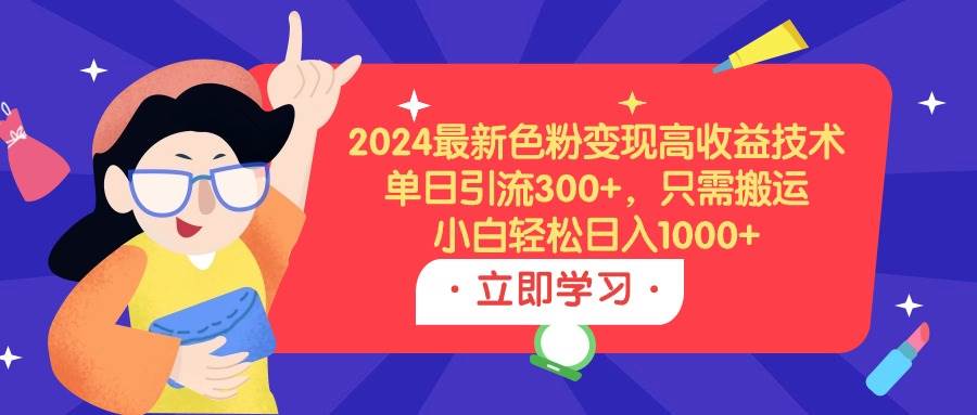 2024最新色粉变现高收益技术，单日引流300+，只需搬运，小白轻松日入1000+-枫叶微课堂
