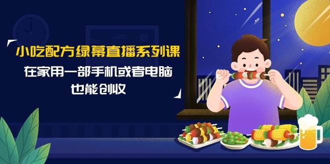 小吃配方绿幕直播系列课，在家用一部手机或者电脑也能创收（14节课）-枫叶微课堂