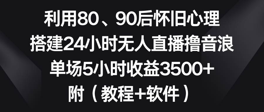 利用80、90后怀旧心理，搭建24小时无人直播撸音浪，单场5小时收益3500+…-枫叶微课堂