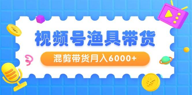 视频号渔具带货，混剪带货月入6000+，起号剪辑选品带货-枫叶微课堂