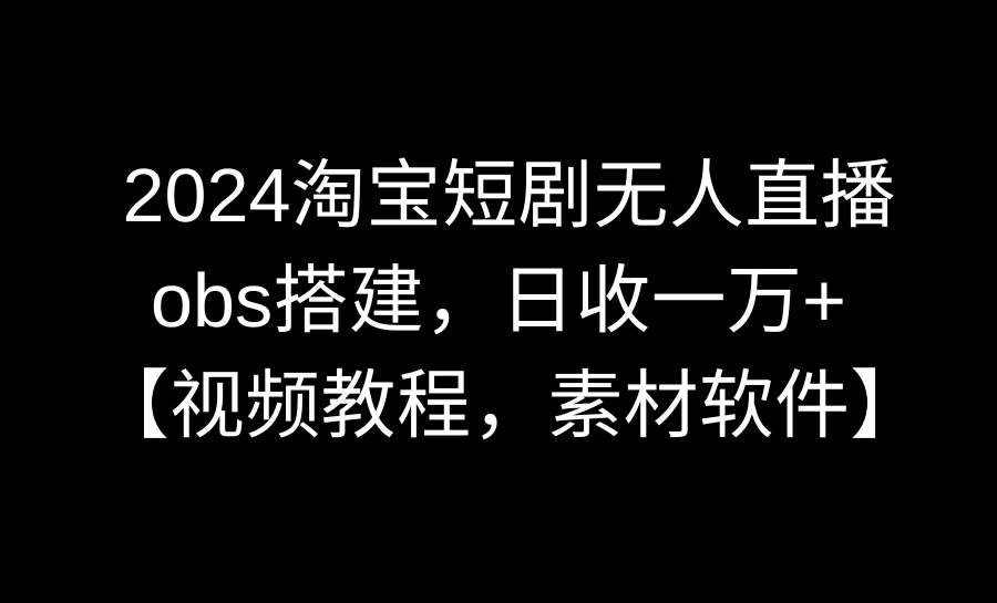2024淘宝短剧无人直播3.0，obs搭建，日收一万+，【视频教程，附素材软件】-枫叶微课堂