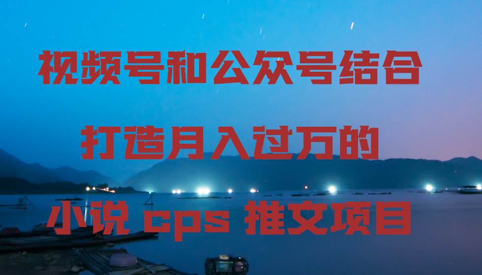视频号和公众号结合打造月入过万的小说cps推文项目-枫叶微课堂