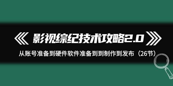 影视 综纪技术攻略2.0：从账号准备到硬件软件准备到到制作到发布（26节）-枫叶微课堂