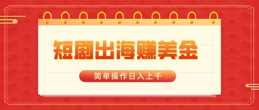 短剧出海赚美金，简单操作日入上千-枫叶微课堂