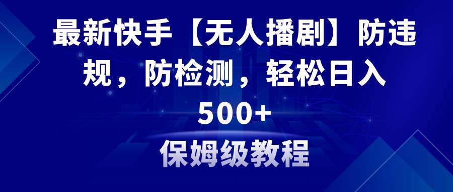 最新快手【无人播剧】防违规，防检测，多种变现方式，日入500+教程+素材-枫叶微课堂
