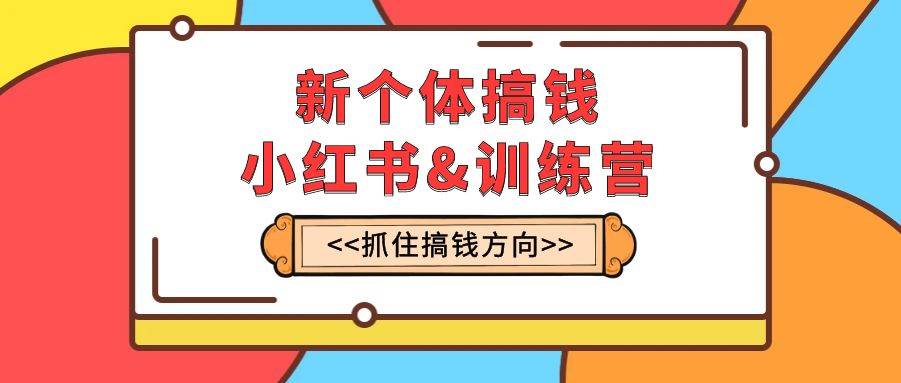 新个体·搞钱-小红书训练营：实战落地运营方法，抓住搞钱方向，每月多搞2w+-枫叶微课堂