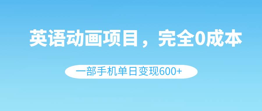 英语动画项目，0成本，一部手机单日变现600+（教程+素材）-枫叶微课堂