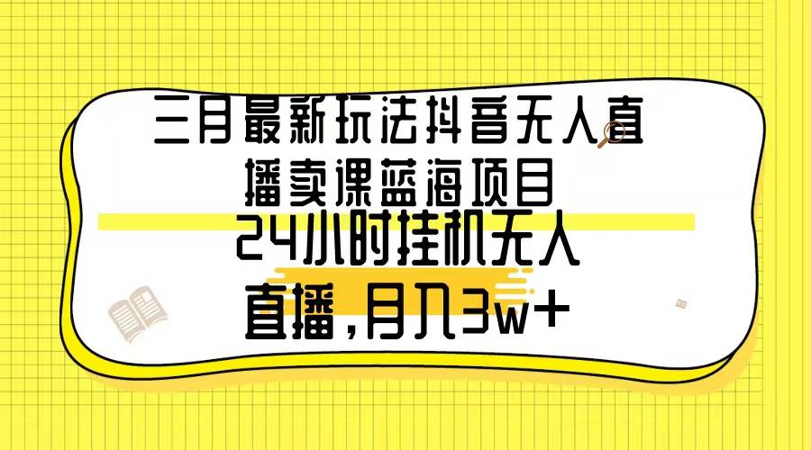三月最新玩法抖音无人直播卖课蓝海项目，24小时无人直播，月入3w+-枫叶微课堂