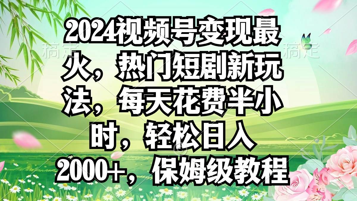 2024视频号变现最火，热门短剧新玩法，每天花费半小时，轻松日入2000+，…-枫叶微课堂