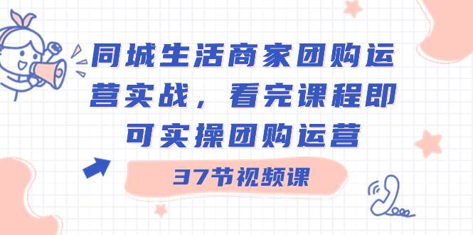 同城生活商家团购运营实战，看完课程即可实操团购运营（37节课）-枫叶微课堂