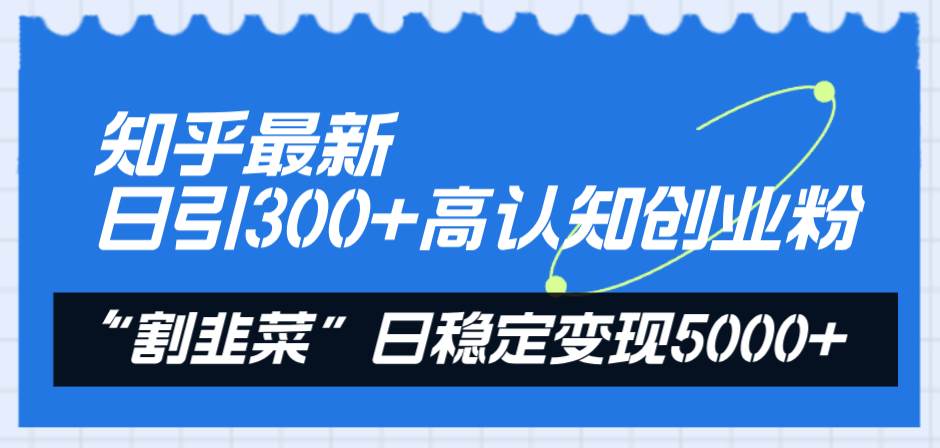 知乎最新日引300+高认知创业粉，“割韭菜”日稳定变现5000+-枫叶微课堂