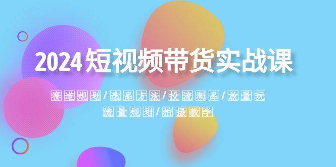 2024短视频带货实战课：赛道规划·选品方法·投流测品·放量玩法·流量规划-枫叶微课堂