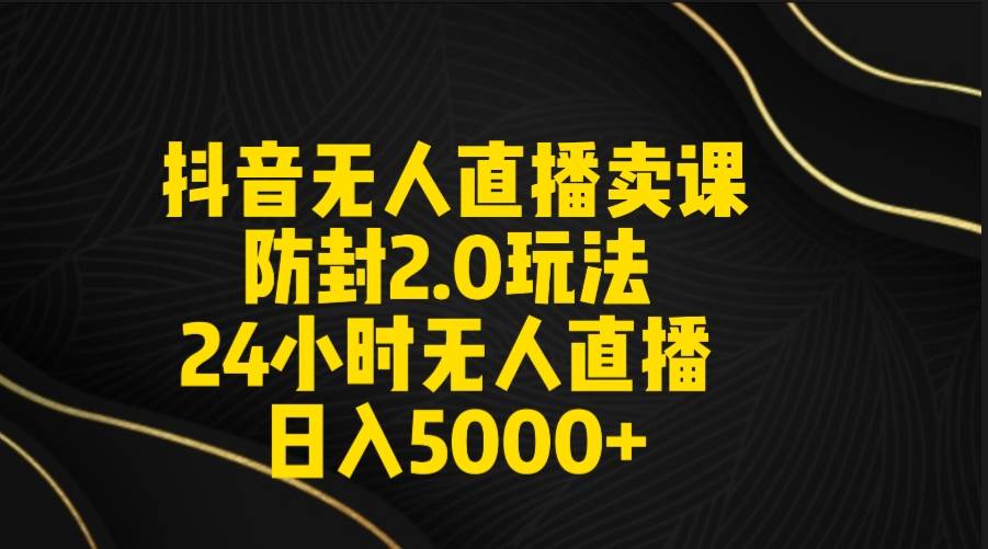 抖音无人直播卖课防封2.0玩法 打造日不落直播间 日入5000+附直播素材+音频-枫叶微课堂