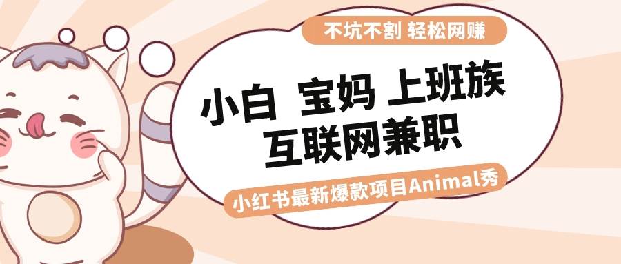 适合小白 宝妈 上班族 大学生互联网兼职 小红书爆款项目Animal秀，月入1W-枫叶微课堂