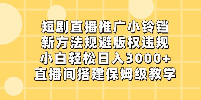 短剧直播推广小铃铛，新方法规避版权违规，小白轻松日入3000+，直播间搭…-枫叶微课堂