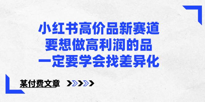 小红书高价品新赛道，要想做高利润的品，一定要学会找差异化【某付费文章】-枫叶微课堂